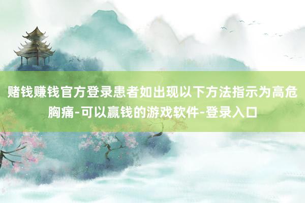 赌钱赚钱官方登录患者如出现以下方法指示为高危胸痛-可以赢钱的游戏软件-登录入口