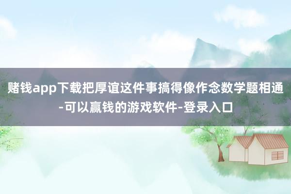 赌钱app下载把厚谊这件事搞得像作念数学题相通-可以赢钱的游戏软件-登录入口