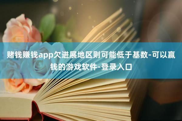 赌钱赚钱app欠进展地区则可能低于基数-可以赢钱的游戏软件-登录入口