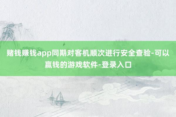 赌钱赚钱app同期对客机顺次进行安全查验-可以赢钱的游戏软件-登录入口