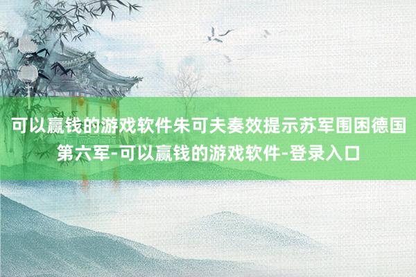 可以赢钱的游戏软件朱可夫奏效提示苏军围困德国第六军-可以赢钱的游戏软件-登录入口