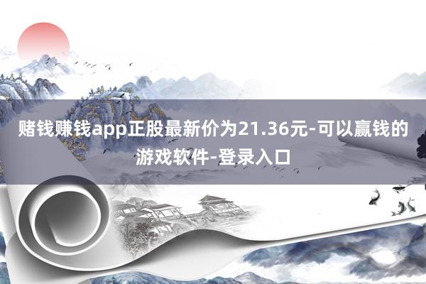 赌钱赚钱app正股最新价为21.36元-可以赢钱的游戏软件-登录入口