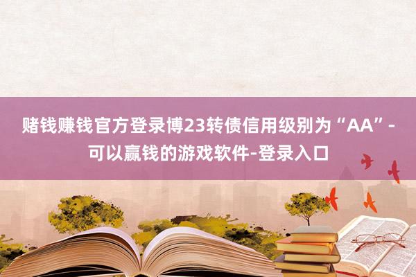 赌钱赚钱官方登录博23转债信用级别为“AA”-可以赢钱的游戏软件-登录入口