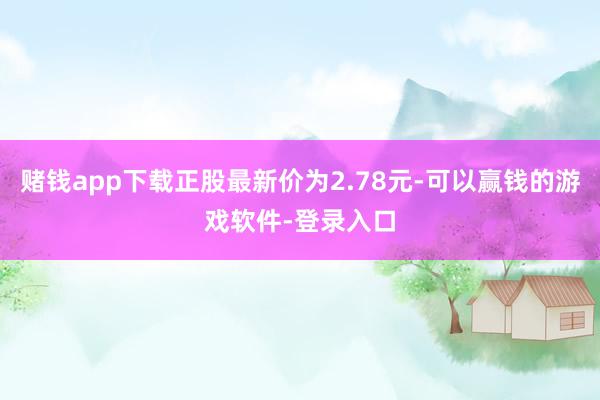 赌钱app下载正股最新价为2.78元-可以赢钱的游戏软件-登录入口