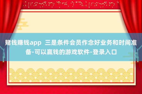 赌钱赚钱app  三是条件会员作念好业务和时间准备-可以赢钱的游戏软件-登录入口