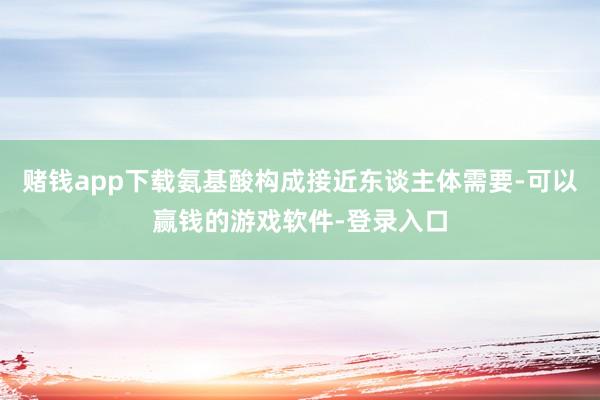 赌钱app下载氨基酸构成接近东谈主体需要-可以赢钱的游戏软件-登录入口
