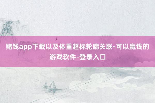 赌钱app下载以及体重超标轮廓关联-可以赢钱的游戏软件-登录入口