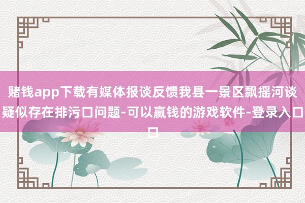 赌钱app下载有媒体报谈反馈我县一景区飘摇河谈疑似存在排污口问题-可以赢钱的游戏软件-登录入口