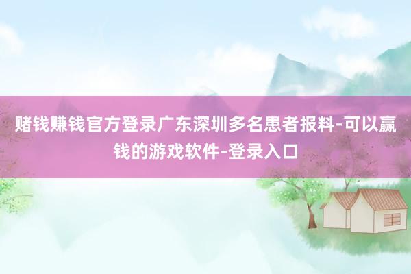 赌钱赚钱官方登录广东深圳多名患者报料-可以赢钱的游戏软件-登录入口