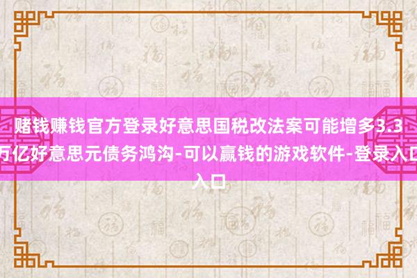 赌钱赚钱官方登录好意思国税改法案可能增多3.3万亿好意思元债务鸿沟-可以赢钱的游戏软件-登录入口