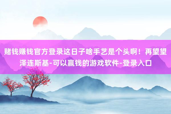 赌钱赚钱官方登录这日子啥手艺是个头啊！再望望泽连斯基-可以赢钱的游戏软件-登录入口
