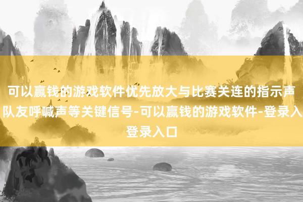 可以赢钱的游戏软件优先放大与比赛关连的指示声、队友呼喊声等关键信号-可以赢钱的游戏软件-登录入口