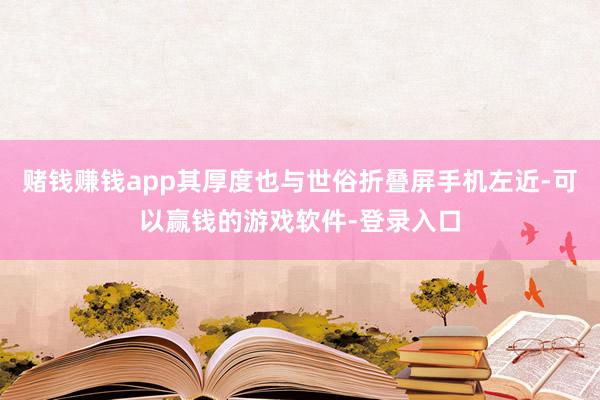 赌钱赚钱app其厚度也与世俗折叠屏手机左近-可以赢钱的游戏软件-登录入口