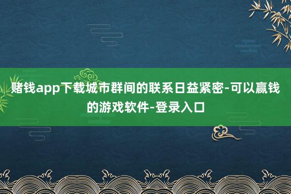 赌钱app下载城市群间的联系日益紧密-可以赢钱的游戏软件-登录入口