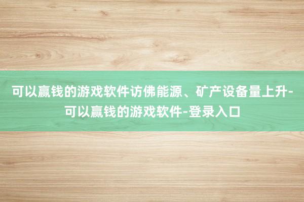 可以赢钱的游戏软件访佛能源、矿产设备量上升-可以赢钱的游戏软件-登录入口