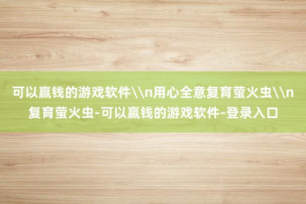 可以赢钱的游戏软件\n用心全意复育萤火虫\n复育萤火虫-可以赢钱的游戏软件-登录入口