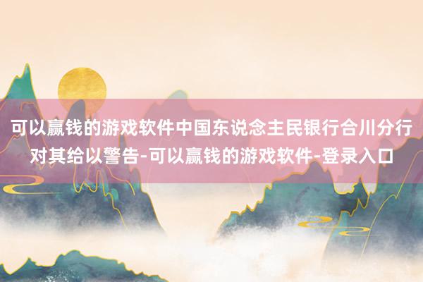 可以赢钱的游戏软件中国东说念主民银行合川分行对其给以警告-可以赢钱的游戏软件-登录入口