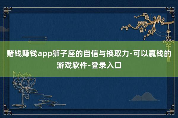 赌钱赚钱app狮子座的自信与换取力-可以赢钱的游戏软件-登录入口