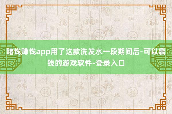 赌钱赚钱app用了这款洗发水一段期间后-可以赢钱的游戏软件-登录入口