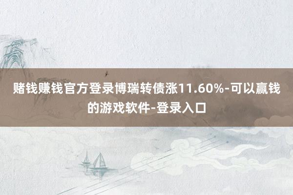赌钱赚钱官方登录博瑞转债涨11.60%-可以赢钱的游戏软件-登录入口