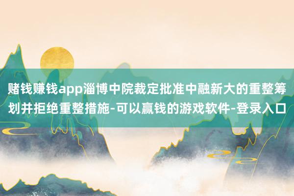 赌钱赚钱app淄博中院裁定批准中融新大的重整筹划并拒绝重整措施-可以赢钱的游戏软件-登录入口