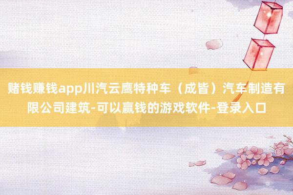 赌钱赚钱app川汽云鹰特种车（成皆）汽车制造有限公司建筑-可以赢钱的游戏软件-登录入口