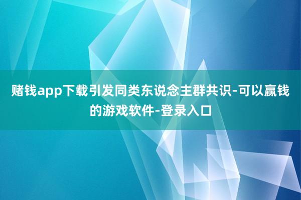赌钱app下载引发同类东说念主群共识-可以赢钱的游戏软件-登录入口
