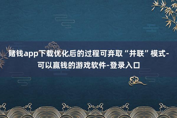 赌钱app下载优化后的过程可弃取“并联”模式-可以赢钱的游戏软件-登录入口