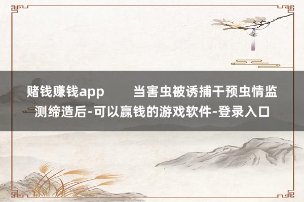 赌钱赚钱app        当害虫被诱捕干预虫情监测缔造后-可以赢钱的游戏软件-登录入口