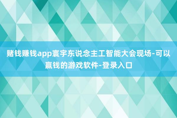 赌钱赚钱app寰宇东说念主工智能大会现场-可以赢钱的游戏软件-登录入口