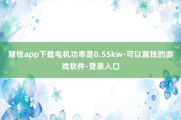 赌钱app下载电机功率是0.55kw-可以赢钱的游戏软件-登录入口