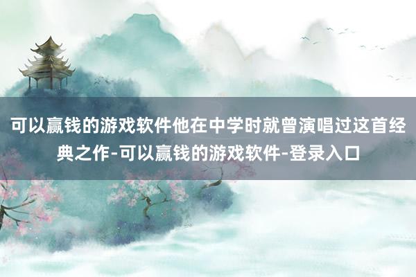 可以赢钱的游戏软件他在中学时就曾演唱过这首经典之作-可以赢钱的游戏软件-登录入口