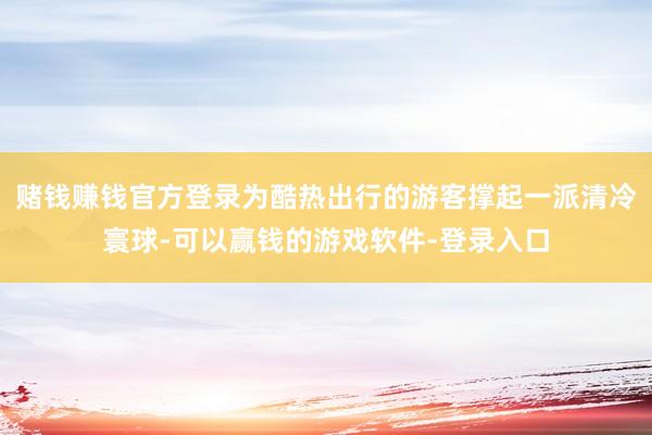 赌钱赚钱官方登录为酷热出行的游客撑起一派清冷寰球-可以赢钱的游戏软件-登录入口