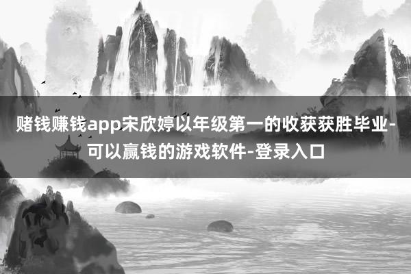赌钱赚钱app宋欣婷以年级第一的收获获胜毕业-可以赢钱的游戏软件-登录入口
