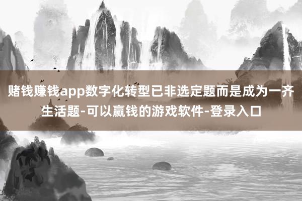 赌钱赚钱app数字化转型已非选定题而是成为一齐生活题-可以赢钱的游戏软件-登录入口