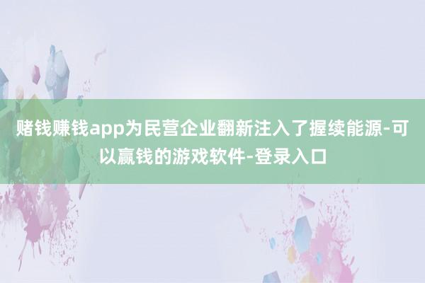 赌钱赚钱app为民营企业翻新注入了握续能源-可以赢钱的游戏软件-登录入口
