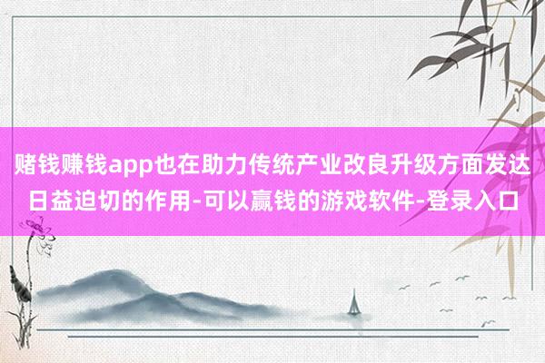 赌钱赚钱app也在助力传统产业改良升级方面发达日益迫切的作用-可以赢钱的游戏软件-登录入口