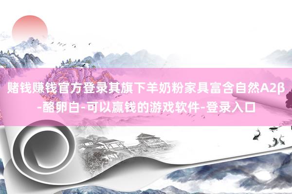 赌钱赚钱官方登录其旗下羊奶粉家具富含自然A2β-酪卵白-可以赢钱的游戏软件-登录入口