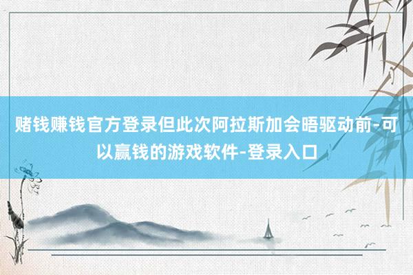 赌钱赚钱官方登录但此次阿拉斯加会晤驱动前-可以赢钱的游戏软件-登录入口