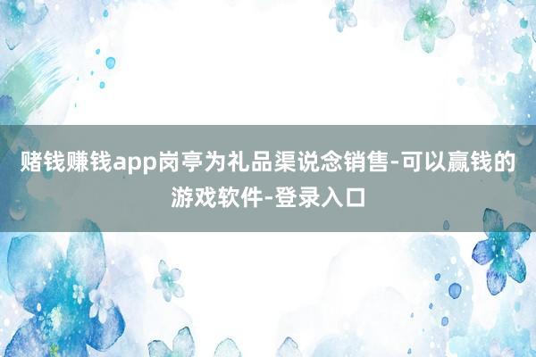 赌钱赚钱app岗亭为礼品渠说念销售-可以赢钱的游戏软件-登录入口
