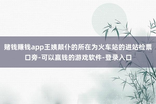 赌钱赚钱app王姨颠仆的所在为火车站的进站检票口旁-可以赢钱的游戏软件-登录入口