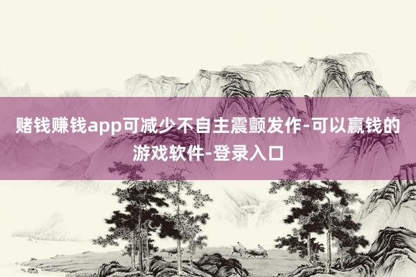 赌钱赚钱app可减少不自主震颤发作-可以赢钱的游戏软件-登录入口