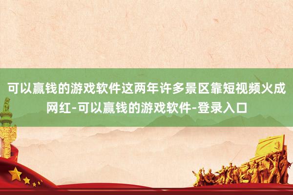 可以赢钱的游戏软件这两年许多景区靠短视频火成网红-可以赢钱的游戏软件-登录入口