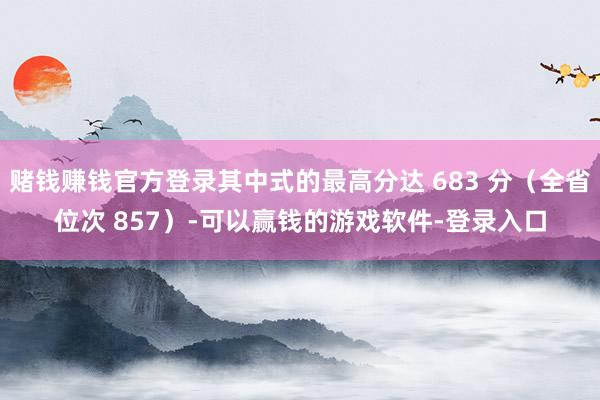 赌钱赚钱官方登录其中式的最高分达 683 分（全省位次 857）-可以赢钱的游戏软件-登录入口