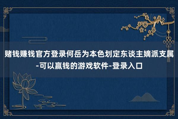 赌钱赚钱官方登录何岳为本色划定东谈主嫡派支属-可以赢钱的游戏软件-登录入口