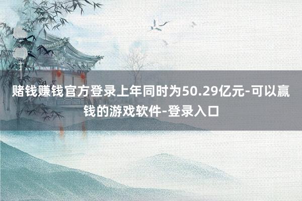 赌钱赚钱官方登录上年同时为50.29亿元-可以赢钱的游戏软件-登录入口