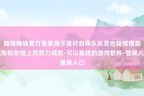 赌钱赚钱官方登录渊子崖村自保队队员也陆续借助地形和珍惜上风努力顽抗-可以赢钱的游戏软件-登录入口