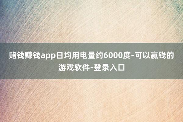 赌钱赚钱app日均用电量约6000度-可以赢钱的游戏软件-登录入口