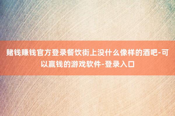 赌钱赚钱官方登录餐饮街上没什么像样的酒吧-可以赢钱的游戏软件-登录入口