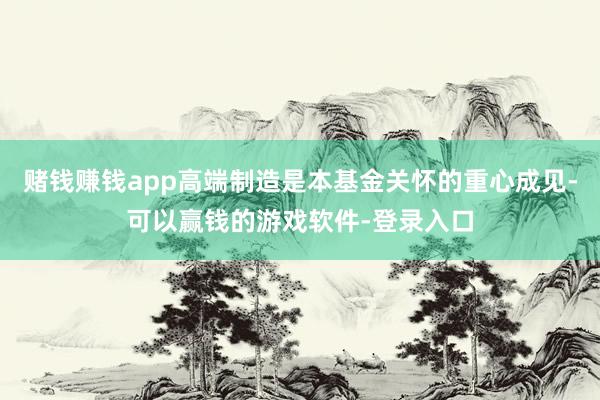 赌钱赚钱app高端制造是本基金关怀的重心成见-可以赢钱的游戏软件-登录入口